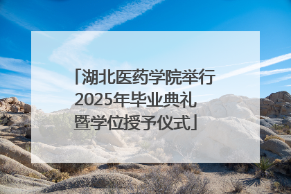 湖北医药学院举行2025年毕业典礼暨学位授予仪式