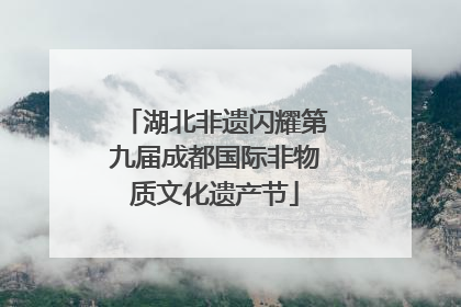 湖北非遗闪耀第九届成都国际非物质文化遗产节