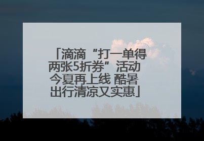 滴滴“打一单得两张5折券”活动今夏再上线 酷暑出行清凉又实惠