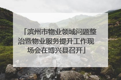 滨州市物业领域问题整治暨物业服务提升工作现场会在博兴县召开