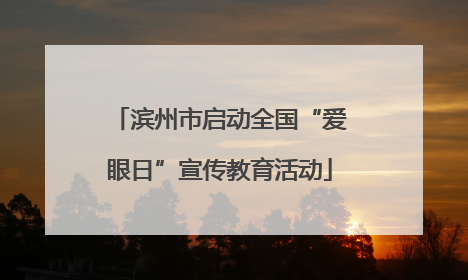 滨州市启动全国“爱眼日”宣传教育活动