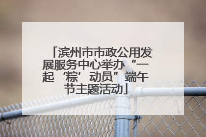 滨州市市政公用发展服务中心举办“一起‘粽’动员”端午节主题活动