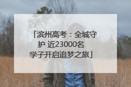 滨州高考：全城守护 近23000名学子开启追梦之旅