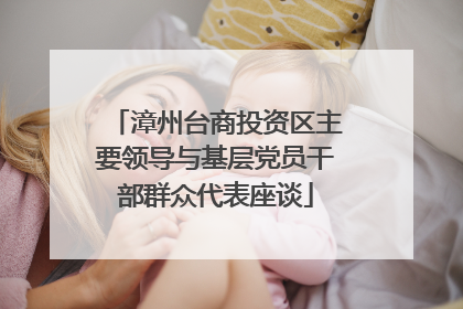 漳州台商投资区主要领导与基层党员干部群众代表座谈