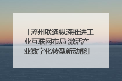 漳州联通纵深推进工业互联网布局 激活产业数字化转型新动能