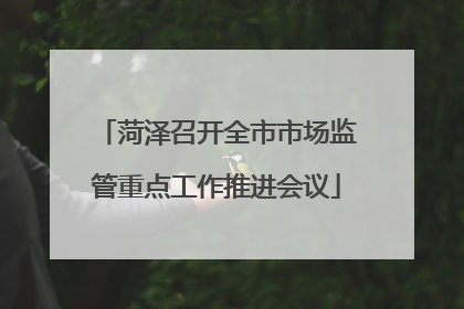 菏泽召开全市市场监管重点工作推进会议
