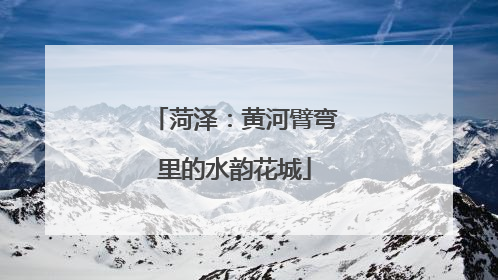 菏泽：黄河臂弯里的水韵花城