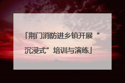 荆门消防进乡镇开展“沉浸式”培训与演练
