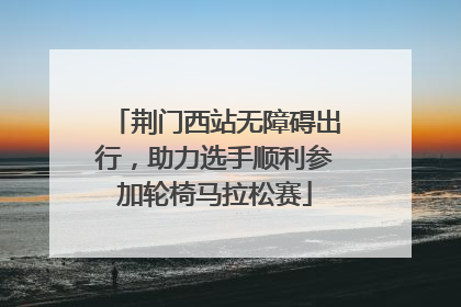荆门西站无障碍出行，助力选手顺利参加轮椅马拉松赛