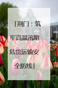荆门：筑牢高温汛期危货运输安全防线