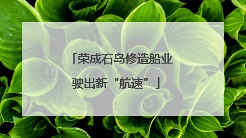 荣成石岛修造船业驶出新“航速”