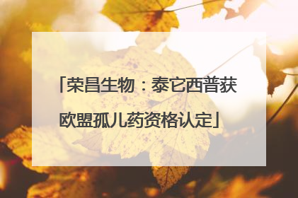 荣昌生物：泰它西普获欧盟孤儿药资格认定