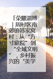 荣耀淄博｜周村区南郊镇韩家窝村：从“方寸庭院”到“全域文明”，乡村振兴的“美学革命”