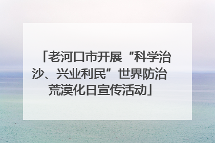 老河口市开展“科学治沙、兴业利民”世界防治荒漠化日宣传活动