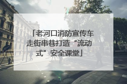 老河口消防宣传车走街串巷打造“流动式”安全课堂