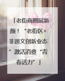 老街商圈展新颜！“老街区+非遗文创新业态”激活消费“青春活力”