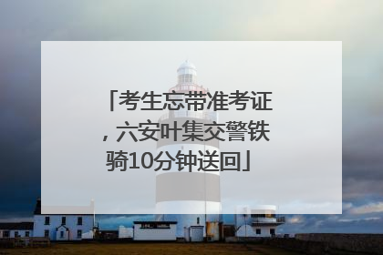 考生忘带准考证，六安叶集交警铁骑10分钟送回