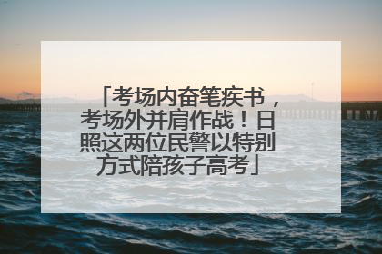 考场内奋笔疾书，考场外并肩作战！日照这两位民警以特别方式陪孩子高考