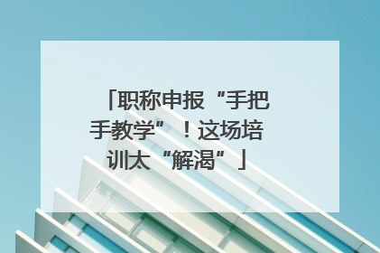 职称申报“手把手教学”！这场培训太“解渴”
