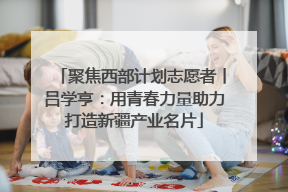 聚焦西部计划志愿者丨吕学亨：用青春力量助力打造新疆产业名片