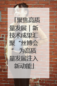 聚焦高质量发展｜新技术成果汇聚“丝博会” 为高质量发展注入新动能