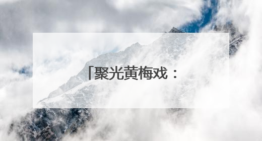 聚光黄梅戏：从舞台到云端