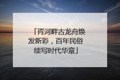 胥河畔古龙舟焕发新彩，百年民俗续写时代华章