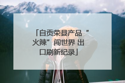 自贡荣县产品“火辣”闯世界 出口刷新纪录