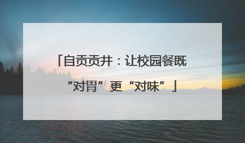 自贡贡井：让校园餐既“对胃”更“对味”
