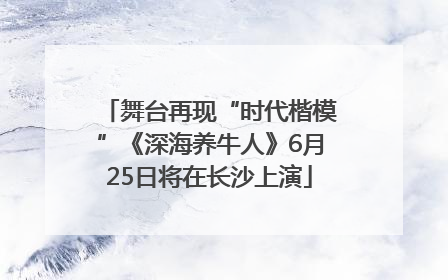 舞台再现“时代楷模”《深海养牛人》6月25日将在长沙上演