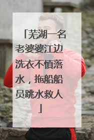 芜湖一名老婆婆江边洗衣不慎落水，拖船船员跳水救人