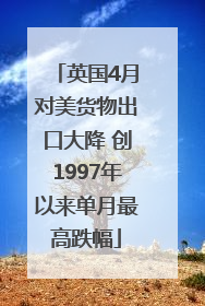 英国4月对美货物出口大降 创1997年以来单月最高跌幅