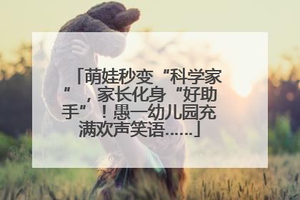 萌娃秒变“科学家”，家长化身“好助手”！愚一幼儿园充满欢声笑语……