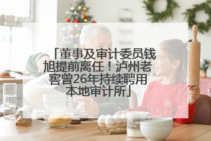 董事及审计委员钱旭提前离任！泸州老窖曾26年持续聘用本地审计所
