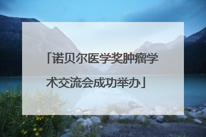 诺贝尔医学奖肿瘤学术交流会成功举办