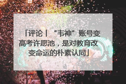 评论丨“韦神”账号变高考许愿池，是对教育改变命运的朴素认同