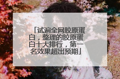 试遍全网胶原蛋白，整理的胶原蛋白十大排行，第一名效果超出预期