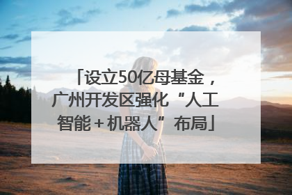设立50亿母基金，广州开发区强化“人工智能＋机器人”布局