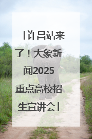 许昌站来了！大象新闻2025重点高校招生宣讲会