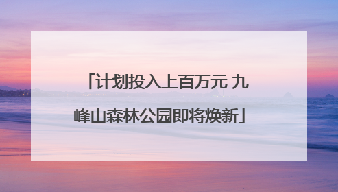 计划投入上百万元 九峰山森林公园即将焕新