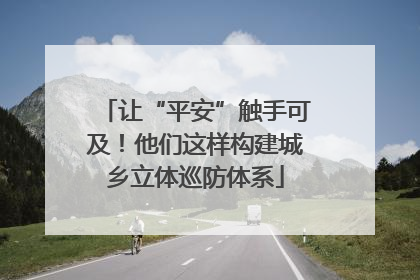 让“平安”触手可及！他们这样构建城乡立体巡防体系