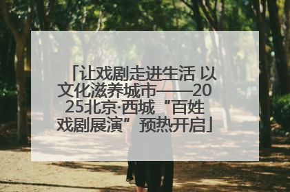 让戏剧走进生活 以文化滋养城市——2025北京·西城“百姓戏剧展演”预热开启