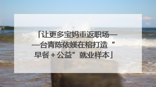 让更多宝妈重返职场——台青陈依媄在榕打造“早餐＋公益”就业样本