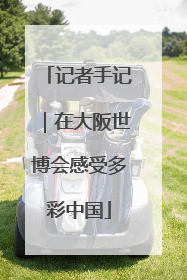 记者手记｜在大阪世博会感受多彩中国