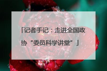 记者手记：走进全国政协“委员科学讲堂”