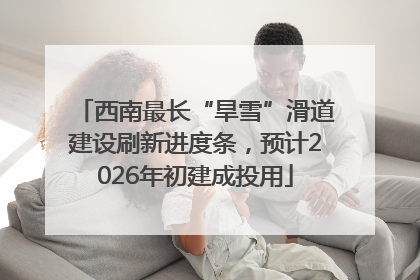 西南最长“旱雪”滑道建设刷新进度条，预计2026年初建成投用
