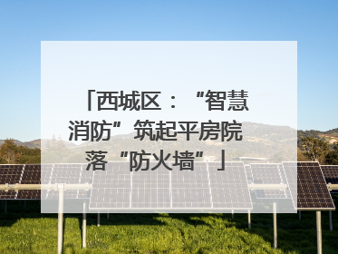 西城区：“智慧消防”筑起平房院落“防火墙”