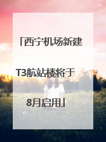 西宁机场新建T3航站楼将于8月启用