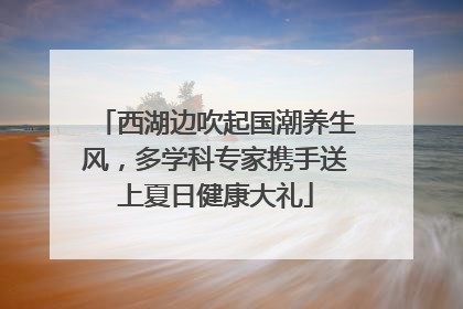 西湖边吹起国潮养生风，多学科专家携手送上夏日健康大礼