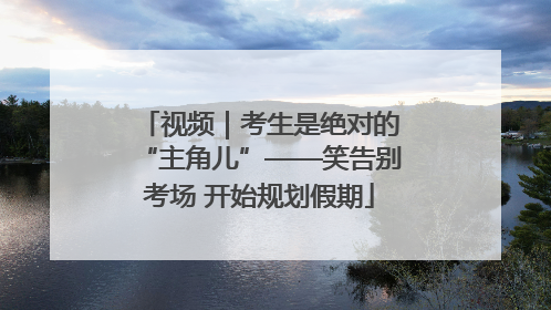 视频｜考生是绝对的“主角儿”——笑告别考场 开始规划假期